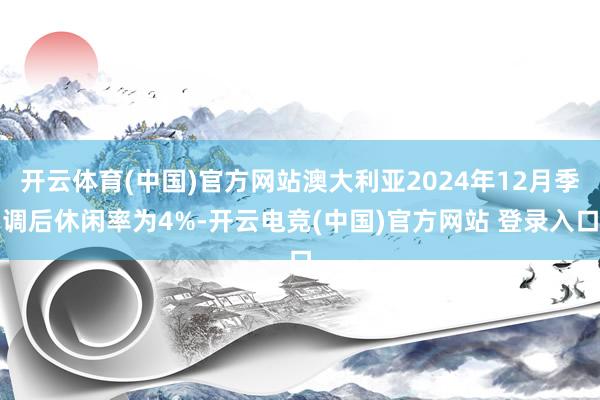 开云体育(中国)官方网站澳大利亚2024年12月季调后休闲率为4%-开云电竞(中国)官方网站 登录入口