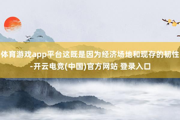体育游戏app平台这既是因为经济场地和现存的韧性-开云电竞(中国)官方网站 登录入口