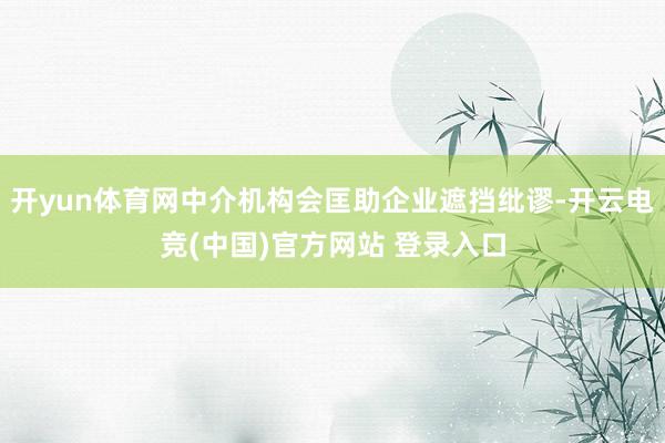 开yun体育网中介机构会匡助企业遮挡纰谬-开云电竞(中国)官方网站 登录入口