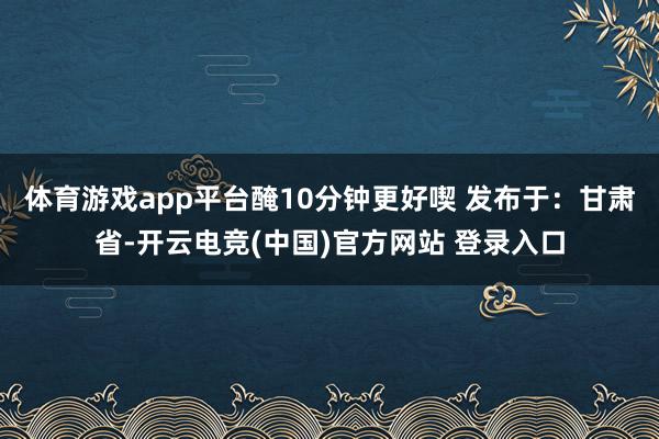 体育游戏app平台醃10分钟更好喫 发布于：甘肃省-开云电竞(中国)官方网站 登录入口