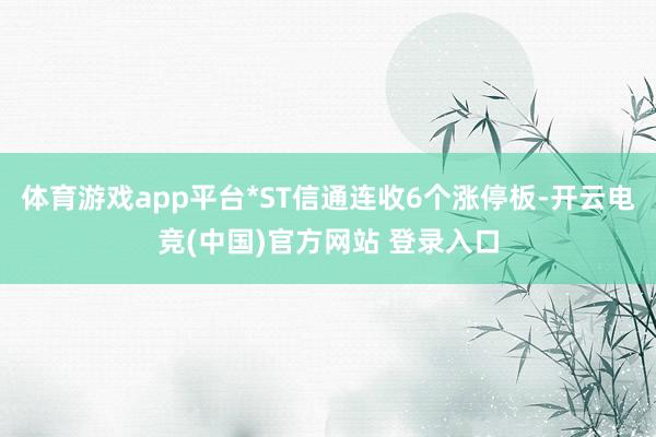 体育游戏app平台*ST信通连收6个涨停板-开云电竞(中国)官方网站 登录入口