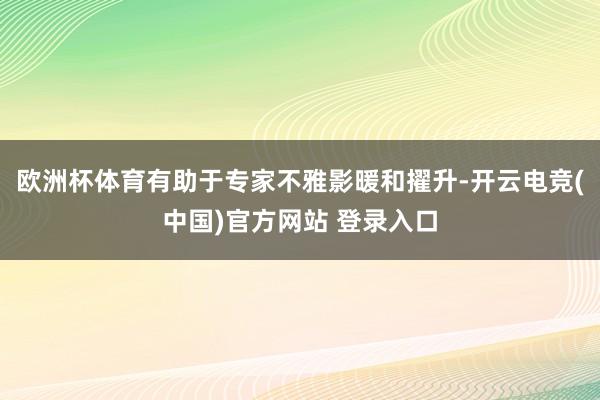 欧洲杯体育有助于专家不雅影暖和擢升-开云电竞(中国)官方网站 登录入口