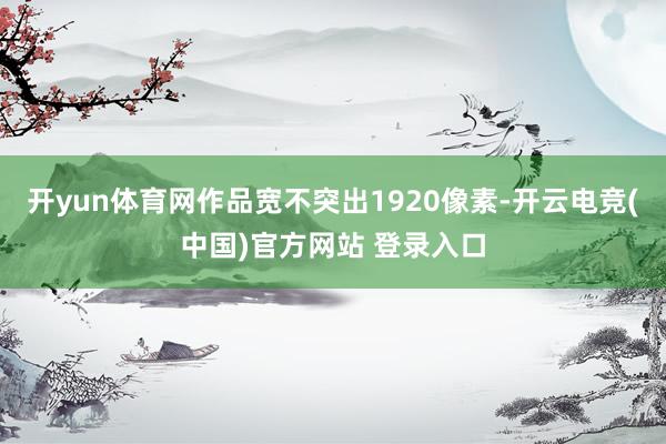 开yun体育网作品宽不突出1920像素-开云电竞(中国)官方网站 登录入口