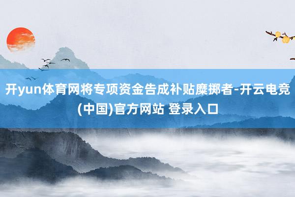 开yun体育网将专项资金告成补贴糜掷者-开云电竞(中国)官方网站 登录入口