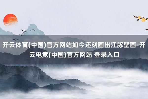 开云体育(中国)官方网站如今还刻画出江豚壁画-开云电竞(中国)官方网站 登录入口