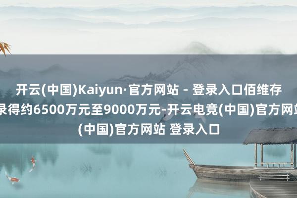 开云(中国)Kaiyun·官方网站 - 登录入口佰维存储2024年录得约6500万元至9000万元-开云电竞(中国)官方网站 登录入口
