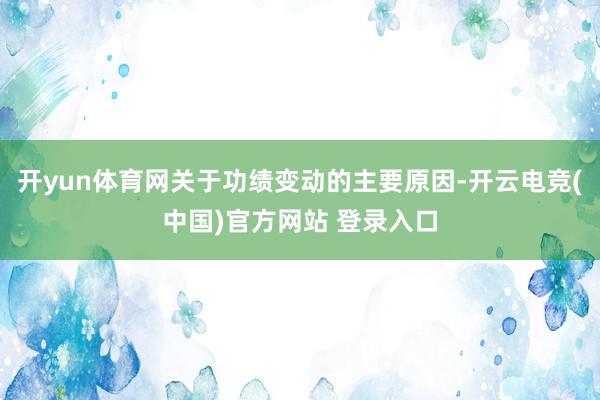 开yun体育网关于功绩变动的主要原因-开云电竞(中国)官方网站 登录入口