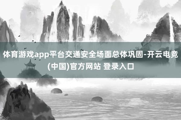 体育游戏app平台交通安全场面总体巩固-开云电竞(中国)官方网站 登录入口