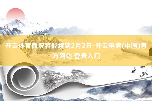 开云体育而况将握续到2月2日-开云电竞(中国)官方网站 登录入口
