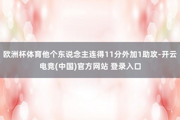 欧洲杯体育他个东说念主连得11分外加1助攻-开云电竞(中国)官方网站 登录入口