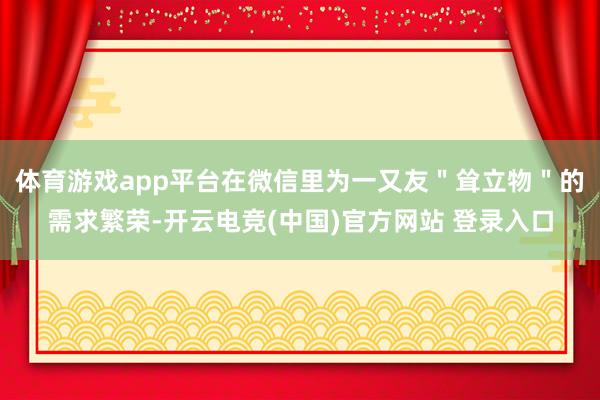 体育游戏app平台在微信里为一又友＂耸立物＂的需求繁荣-开云电竞(中国)官方网站 登录入口
