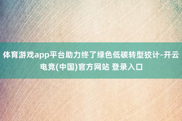 体育游戏app平台助力终了绿色低碳转型狡计-开云电竞(中国)官方网站 登录入口