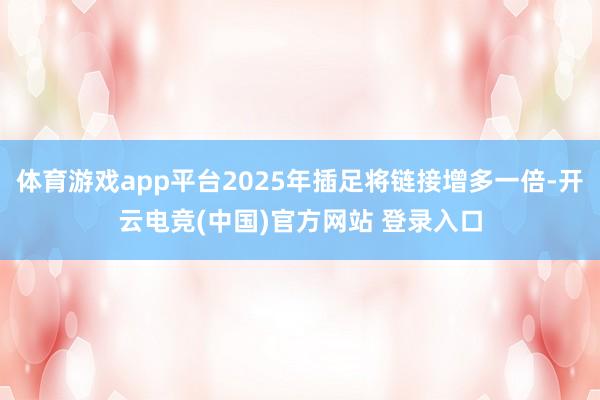 体育游戏app平台2025年插足将链接增多一倍-开云电竞(中国)官方网站 登录入口