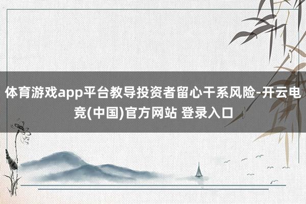 体育游戏app平台教导投资者留心干系风险-开云电竞(中国)官方网站 登录入口