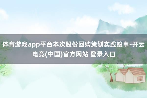 体育游戏app平台本次股份回购策划实践竣事-开云电竞(中国)官方网站 登录入口
