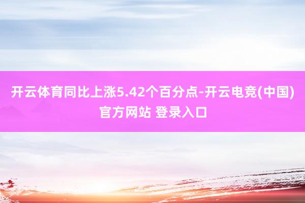 开云体育同比上涨5.42个百分点-开云电竞(中国)官方网站 登录入口