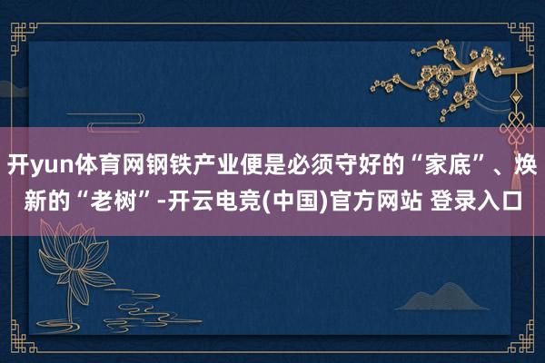 开yun体育网钢铁产业便是必须守好的“家底”、焕新的“老树”-开云电竞(中国)官方网站 登录入口