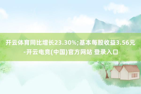 开云体育同比增长23.30%;基本每股收益3.56元-开云电竞(中国)官方网站 登录入口