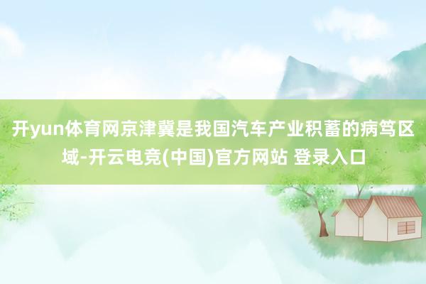 开yun体育网　　京津冀是我国汽车产业积蓄的病笃区域-开云电竞(中国)官方网站 登录入口