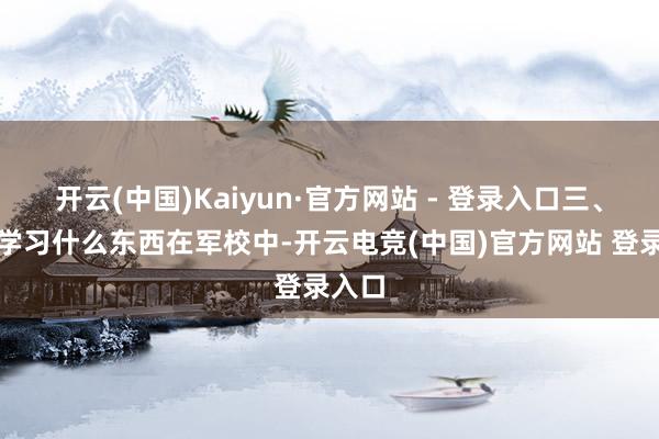 开云(中国)Kaiyun·官方网站 - 登录入口三、军校学习什么东西在军校中-开云电竞(中国)官方网站 登录入口