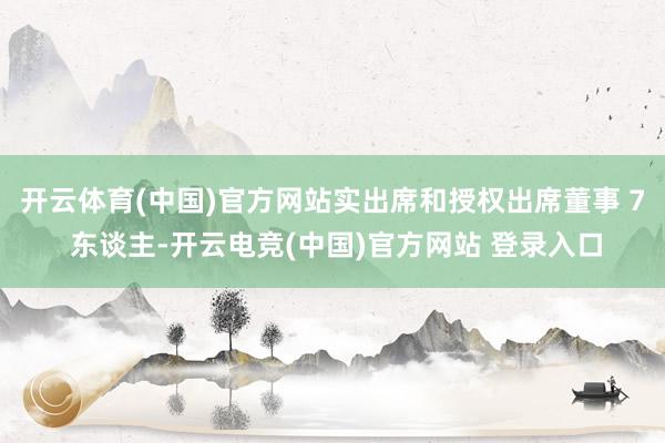 开云体育(中国)官方网站实出席和授权出席董事 7 东谈主-开云电竞(中国)官方网站 登录入口