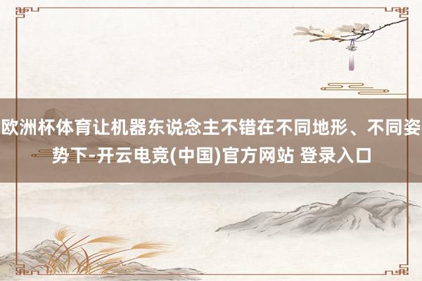 欧洲杯体育让机器东说念主不错在不同地形、不同姿势下-开云电竞(中国)官方网站 登录入口