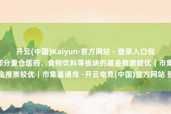 开云(中国)Kaiyun·官方网站 - 登录入口倪韵婷：上周价值优于成长 部分重仓医药、食物饮料等板块的基金推崇较优｜市集直通线 -开云电竞(中国)官方网站 登录入口