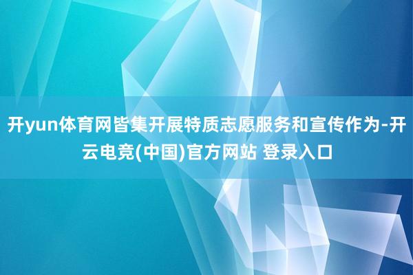 开yun体育网皆集开展特质志愿服务和宣传作为-开云电竞(中国)官方网站 登录入口