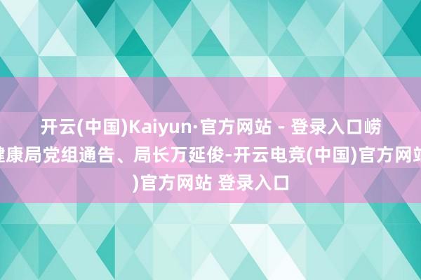 开云(中国)Kaiyun·官方网站 - 登录入口崂山区卫生健康局党组通告、局长万延俊-开云电竞(中国)官方网站 登录入口