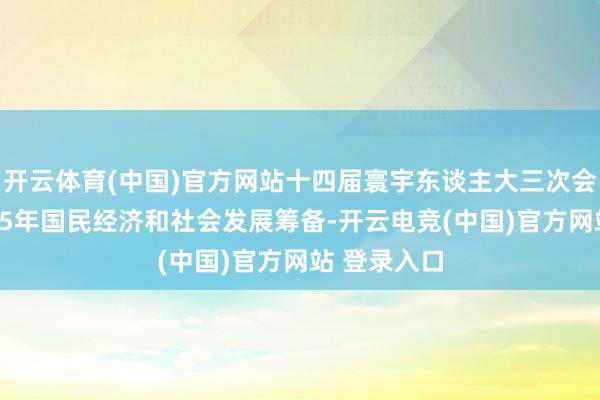 开云体育(中国)官方网站十四届寰宇东谈主大三次会议批准2025年国民经济和社会发展筹备-开云电竞(中国)官方网站 登录入口