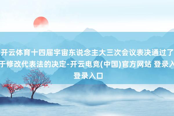 开云体育十四届宇宙东说念主大三次会议表决通过了对于修改代表法的决定-开云电竞(中国)官方网站 登录入口