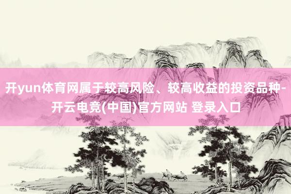 开yun体育网属于较高风险、较高收益的投资品种-开云电竞(中国)官方网站 登录入口