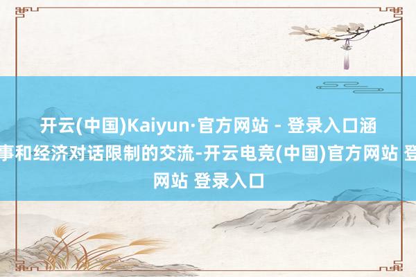 开云(中国)Kaiyun·官方网站 - 登录入口涵盖了政事和经济对话限制的交流-开云电竞(中国)官方网站 登录入口