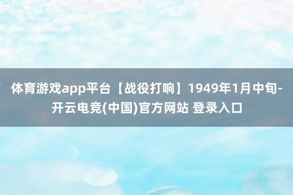 体育游戏app平台【战役打响】1949年1月中旬-开云电竞(中国)官方网站 登录入口