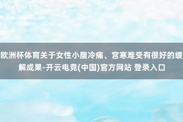 欧洲杯体育关于女性小腹冷痛、宫寒难受有很好的缓解成果-开云电竞(中国)官方网站 登录入口