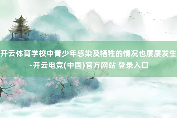 开云体育学校中青少年感染及牺牲的情况也屡屡发生-开云电竞(中国)官方网站 登录入口