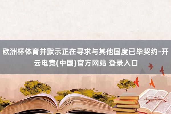 欧洲杯体育并默示正在寻求与其他国度已毕契约-开云电竞(中国)官方网站 登录入口