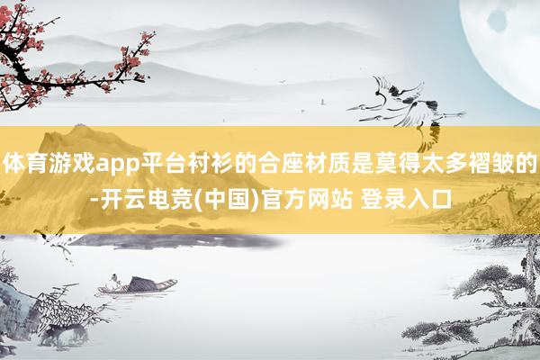 体育游戏app平台衬衫的合座材质是莫得太多褶皱的-开云电竞(中国)官方网站 登录入口
