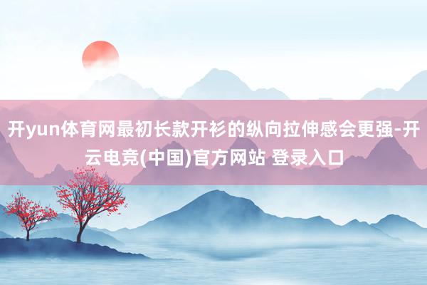 开yun体育网最初长款开衫的纵向拉伸感会更强-开云电竞(中国)官方网站 登录入口