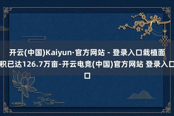 开云(中国)Kaiyun·官方网站 - 登录入口栽植面积已达126.7万亩-开云电竞(中国)官方网站 登录入口
