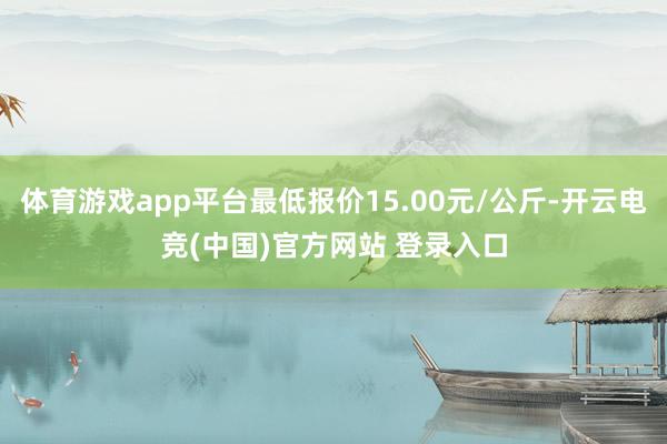 体育游戏app平台最低报价15.00元/公斤-开云电竞(中国)官方网站 登录入口