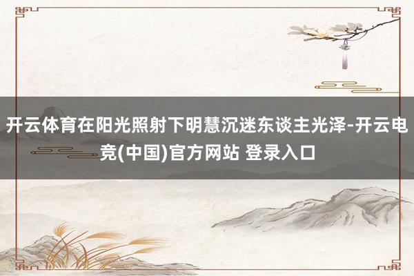 开云体育在阳光照射下明慧沉迷东谈主光泽-开云电竞(中国)官方网站 登录入口