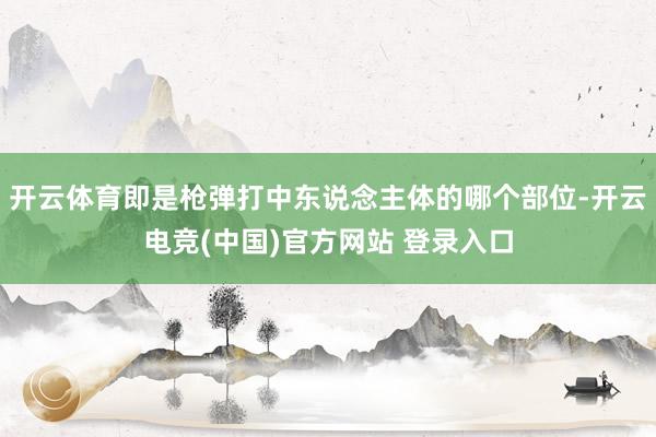 开云体育即是枪弹打中东说念主体的哪个部位-开云电竞(中国)官方网站 登录入口