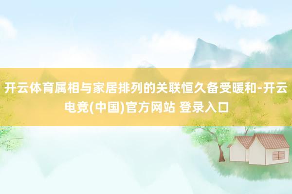 开云体育属相与家居排列的关联恒久备受暖和-开云电竞(中国)官方网站 登录入口