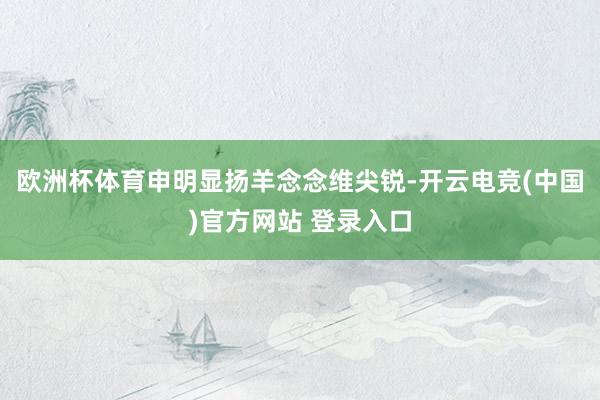 欧洲杯体育申明显扬羊念念维尖锐-开云电竞(中国)官方网站 登录入口