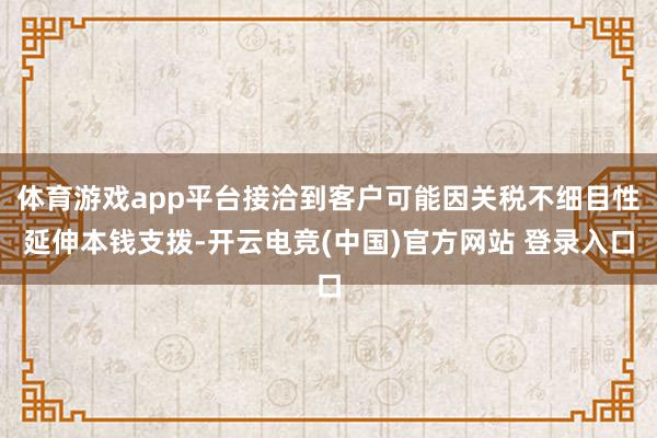 体育游戏app平台接洽到客户可能因关税不细目性延伸本钱支拨-开云电竞(中国)官方网站 登录入口