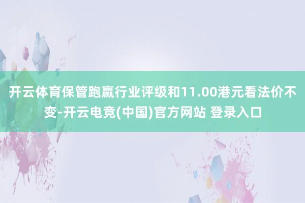开云体育保管跑赢行业评级和11.00港元看法价不变-开云电竞(中国)官方网站 登录入口