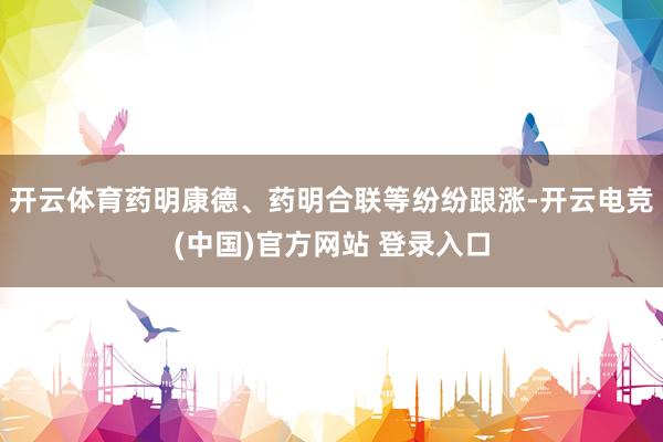 开云体育药明康德、药明合联等纷纷跟涨-开云电竞(中国)官方网站 登录入口