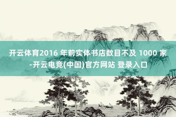 开云体育2016 年前实体书店数目不及 1000 家-开云电竞(中国)官方网站 登录入口
