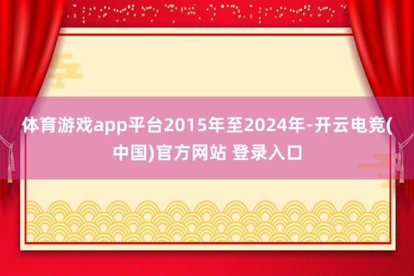 体育游戏app平台2015年至2024年-开云电竞(中国)官方网站 登录入口